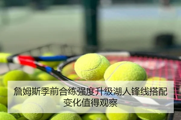 詹姆斯季前合练强度升级湖人锋线搭配变化值得观察