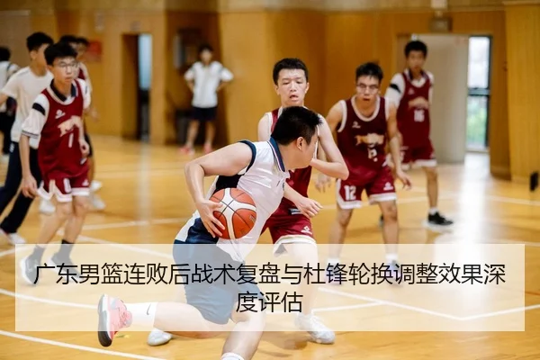 广东男篮连败后战术复盘与杜锋轮换调整效果深度评估