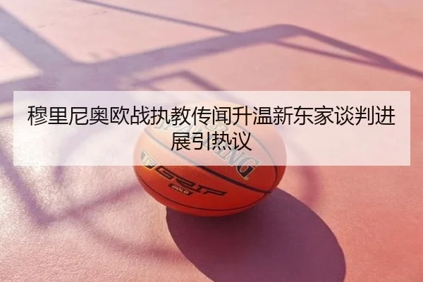 穆里尼奥欧战执教传闻升温新东家谈判进展引热议