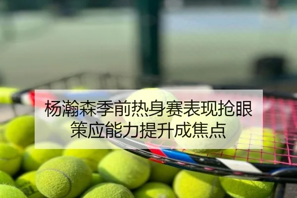 杨瀚森季前热身赛表现抢眼 策应能力提升成焦点