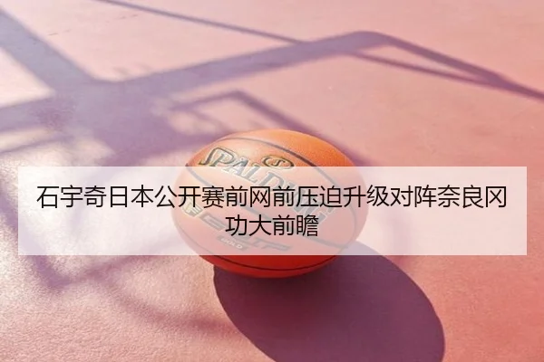 石宇奇日本公开赛前网前压迫升级对阵奈良冈功大前瞻