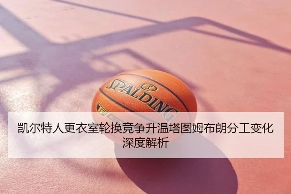 凯尔特人更衣室轮换竞争升温塔图姆布朗分工变化深度解析