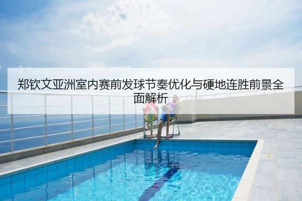 郑钦文亚洲室内赛前发球节奏优化与硬地连胜前景全面解析