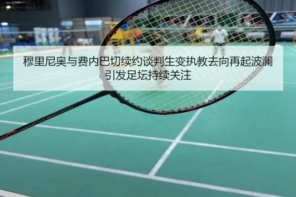 穆里尼奥与费内巴切续约谈判生变执教去向再起波澜引发足坛持续关注